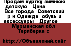 Продам куртку зимнюю детскую › Цена ­ 2 000 - Все города, Советский р-н Одежда, обувь и аксессуары » Другое   . Мурманская обл.,Териберка с.